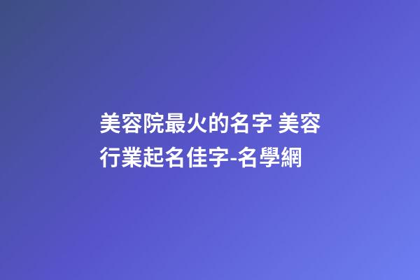 美容院最火的名字 美容行業起名佳字-名學網-第1張-店鋪起名-玄機派